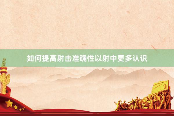 如何提高射击准确性以射中更多认识