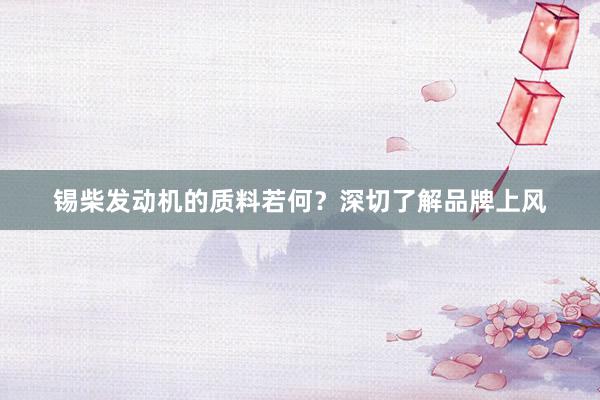 锡柴发动机的质料若何？深切了解品牌上风