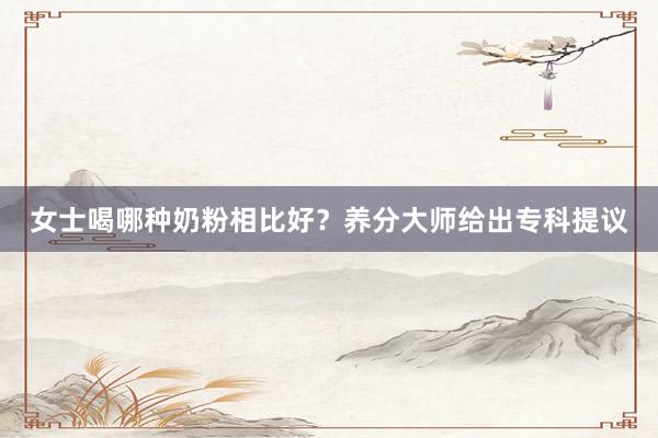 女士喝哪种奶粉相比好？养分大师给出专科提议