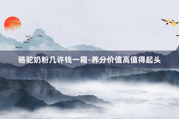 骆驼奶粉几许钱一箱-养分价值高值得起头