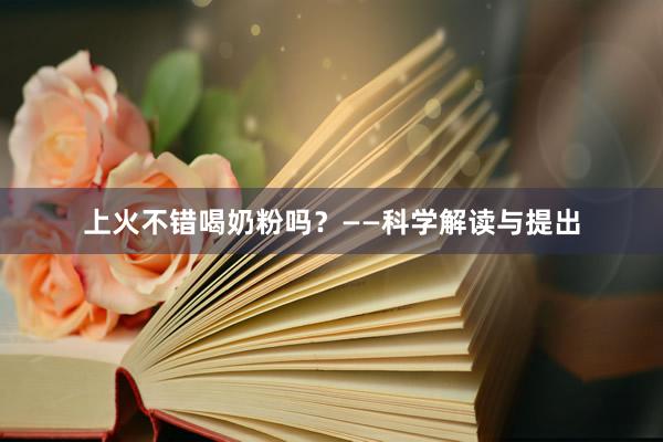 上火不错喝奶粉吗？——科学解读与提出