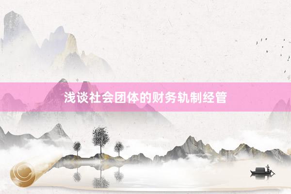 浅谈社会团体的财务轨制经管