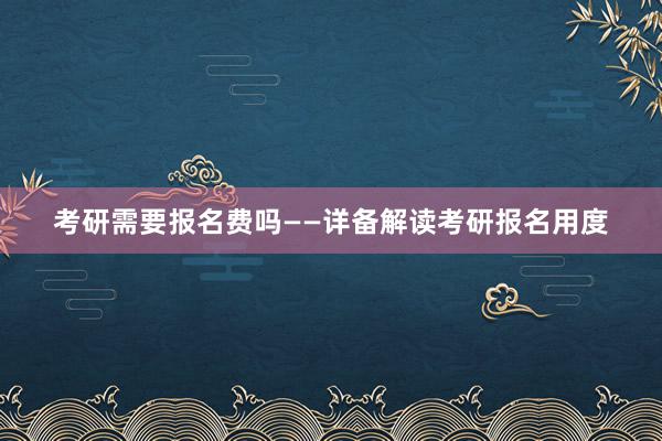 考研需要报名费吗——详备解读考研报名用度