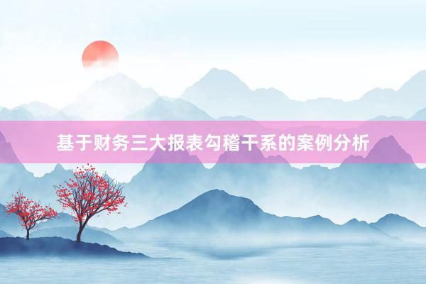 基于财务三大报表勾稽干系的案例分析
