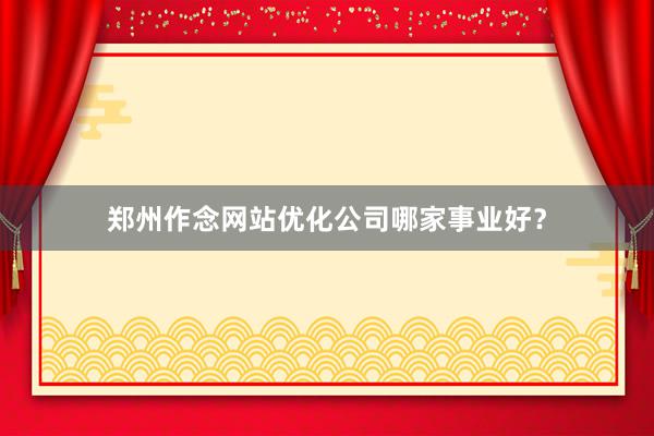 郑州作念网站优化公司哪家事业好？