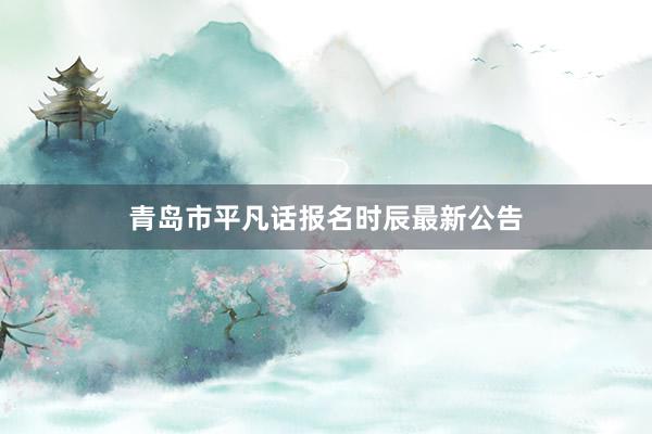 青岛市平凡话报名时辰最新公告