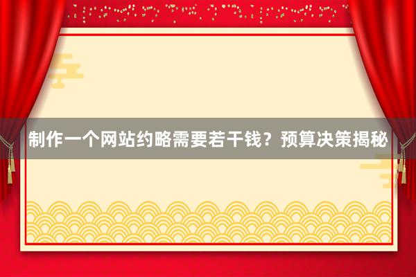 制作一个网站约略需要若干钱？预算决策揭秘