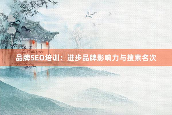 品牌SEO培训：进步品牌影响力与搜索名次