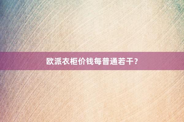 欧派衣柜价钱每普通若干？