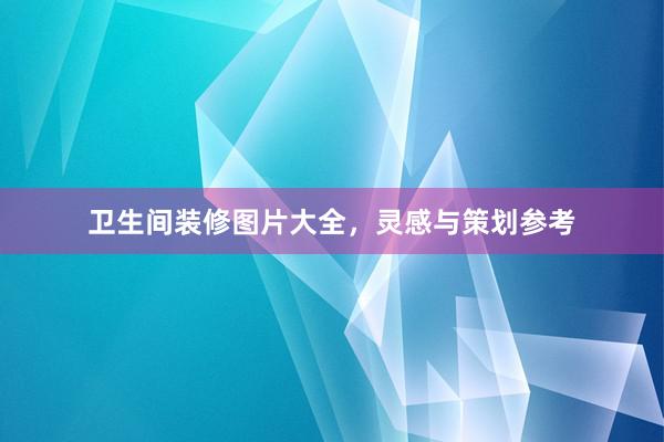 卫生间装修图片大全，灵感与策划参考