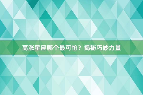高涨星座哪个最可怕？揭秘巧妙力量